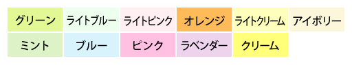 グリーン、ミント、ライトブルー、ブルー、オーシャン、ラベンダー、ライトピンク、ピンク、ライトクリーム、クリーム、アボイリー、オレンジ