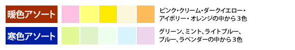 暖色アソート：ライトピンク、ピンク、クリーム、アイボリー、ダークイエロー、オレンジの中から3色。寒色アソート：グリーン、ミント、ライトブルー、ブルー、オーシャン、ラベンダーの中から3色。